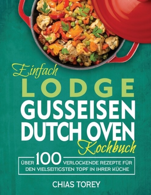 Einfach Lodge Gusseisen Dutch Oven Kochbuch: ?er 100 verlockende Rezepte f? den vielseitigsten Topf in Ihrer K?he (Paperback)