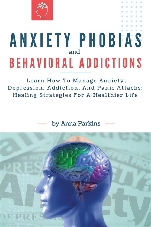 Anxiety Phobias and Behavioral Addictions: Learn How To Manage Anxiety, Depression, Addiction, And Panic Attacks: Healing Strategies For A Healthier L (Paperback)