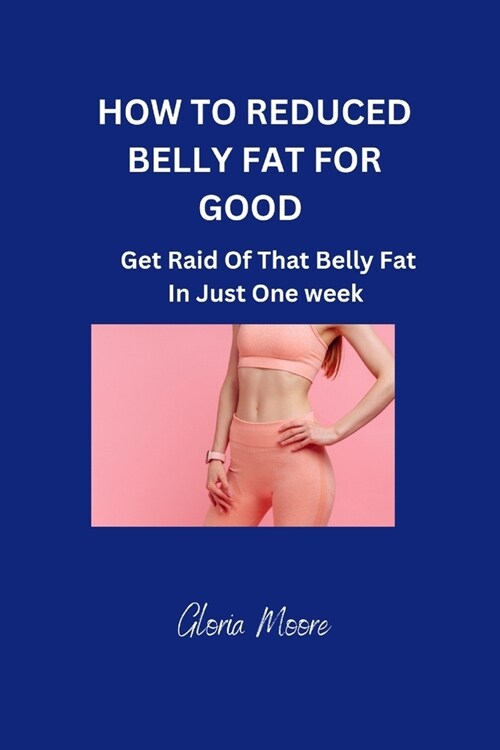 How to Reduce Belly Fat for Good: Get Raid Of That Belly Fat In Just One Week (Paperback)