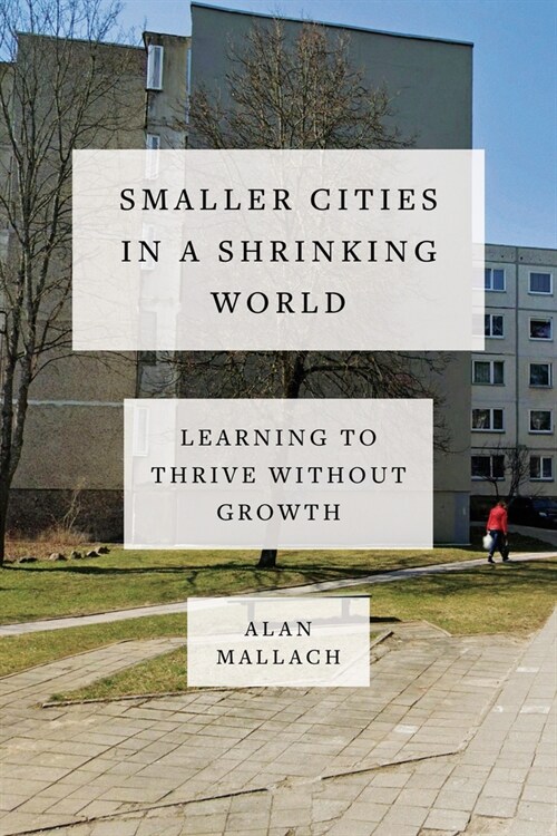 Smaller Cities in a Shrinking World: Learning to Thrive Without Growth (Hardcover)