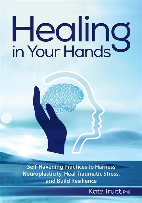 Healing in Your Hands: Self-Havening Practices to Harness Neuroplasticity, Heal Traumatic Stress, and Build Resilience (Paperback)