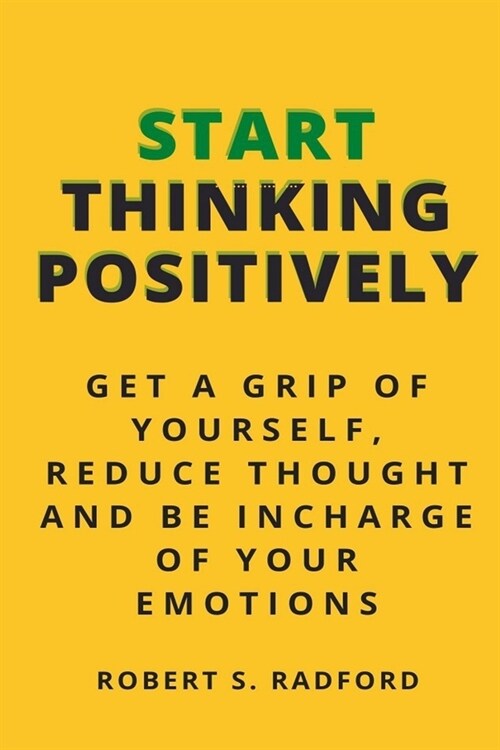 Start Thinking Positively: Get a Grip of Yourself, Reduce Thought and Be Incharge of Your Emotions (Paperback)