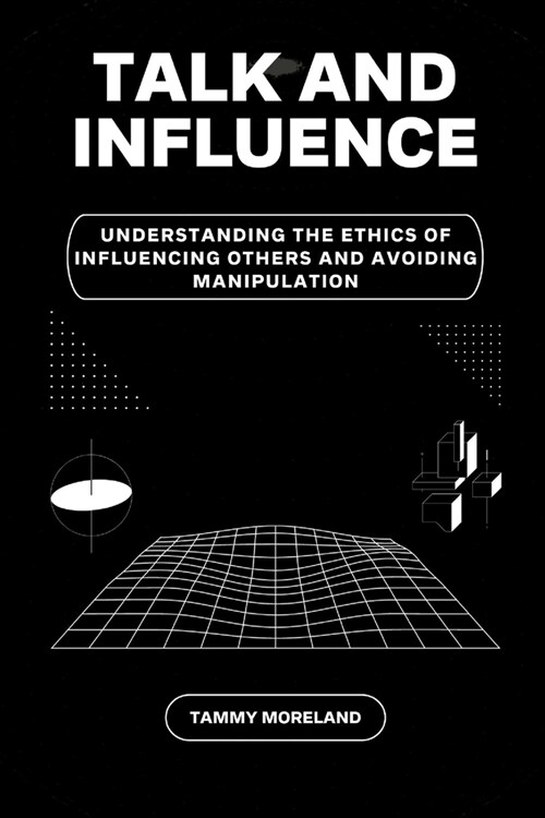 Talk and Influence: Understanding the Ethics of Influencing Others and Avoiding Manipulation (Paperback)