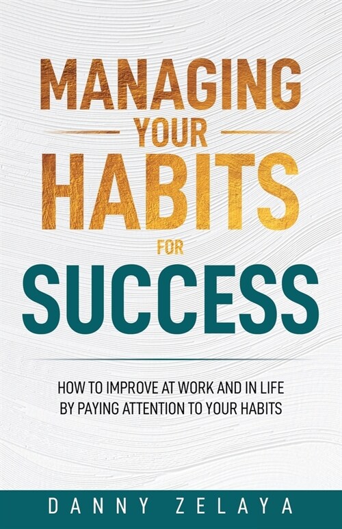 Managing Your Habits for Success: How to Improve at Work and in Life by Paying Attention to Your Habits (Paperback)