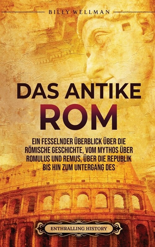 Das Antike Rom: Ein fesselnder ?erblick ?er die r?ische Geschichte, vom Mythos ?er Romulus und Remus, ?er die Republik bis hin zu (Hardcover)