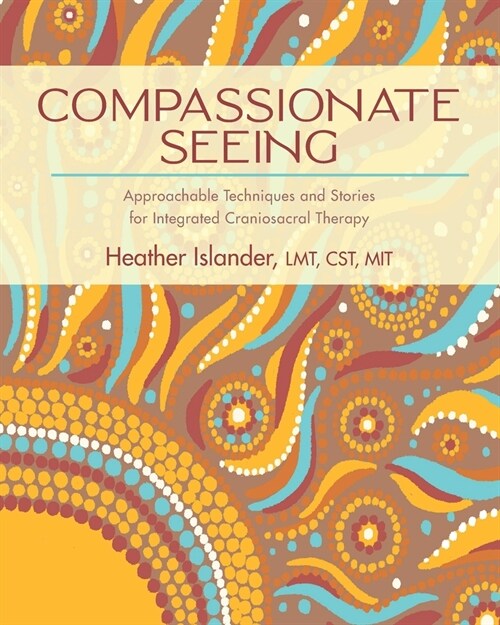 Compassionate Seeing: Approachable Techniques and Stories for Integrated Craniosacral Therapy (Paperback)