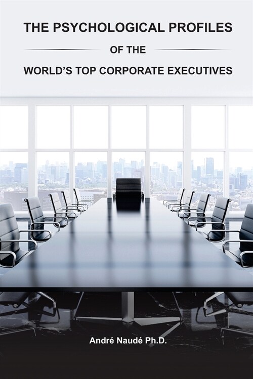 The Psychological Profiles of the Worlds Top Corporate Executives: The Significance of Top Corporate Executives and the Distinct Psychological Charac (Paperback)