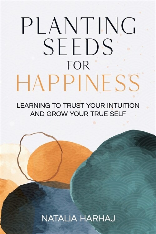 Planting Seeds for Happiness: Learning to Trust Your Intuition and Grow Your True Self (Paperback)