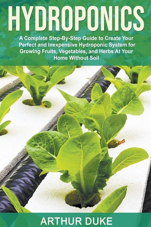 Hydroponics: A Complete Step-By-Step Guide to Create Your Perfect and Inexpensive Hydroponic System for Growing Fruits, Vegetables, (Paperback)