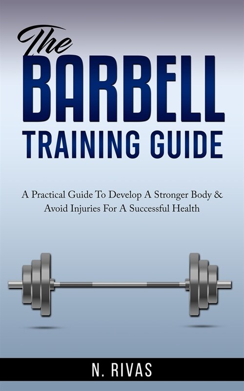 The Barbell Training Guide: A Practical Guide To Develop A Stronger Body & Avoid Injuries For A Successful Health (Paperback)