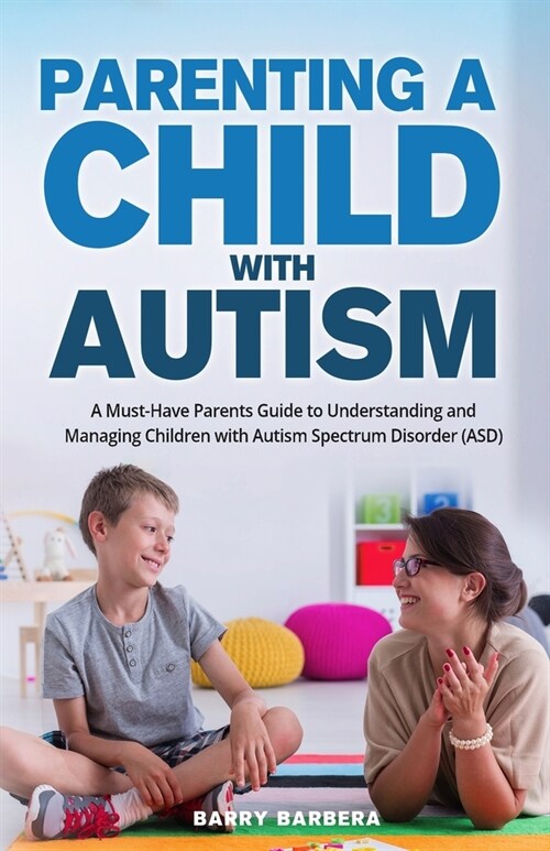 Parenting a Child with Autism: A Must-Have Parents Guide to Understanding and Managing Children with Autism Spectrum Disorder (ASD) (Paperback)