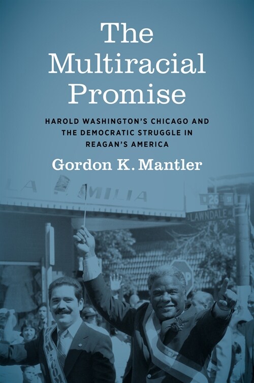 The Multiracial Promise: Harold Washingtons Chicago and the Democratic Struggle in Reagans America (Hardcover)