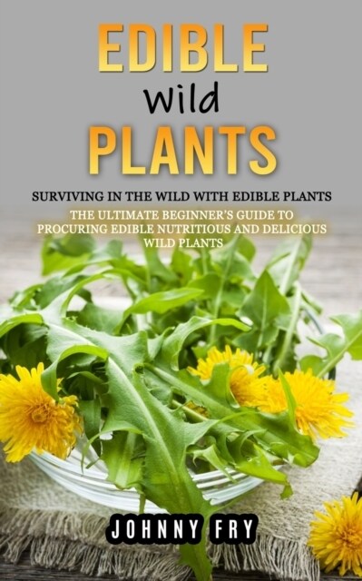 Edible Wild Plants: Surviving in the Wild With Edible Plants (The Ultimate Beginners Guide to Procuring Edible Nutritious and Delicious W (Paperback)