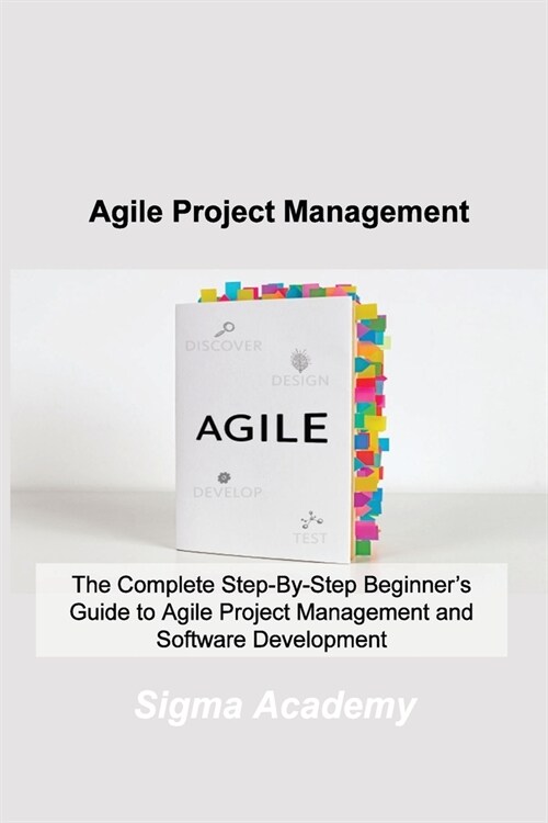 Agile Project Management: The Complete Step-By-Step Beginners Guide to Agile Project Management and Software Development (Paperback)