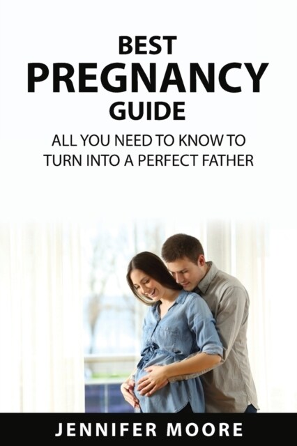 Best Pregnancy Guide: All You Need to Know to Turn Into a Perfect Father (Paperback)