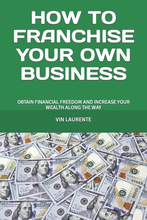 How to Franchise Your Own Business: Obtain Financial Freedom and Increase Your Wealth Along the Way (Paperback)