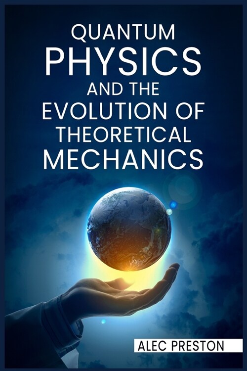 Quantum Physics and the Evolution of Theoretical Mechanics: Learn the ins and outs of quantum physics, the law of attraction, and how they may improve (Paperback)