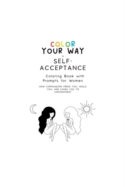 Color Your Way to Self-Acceptance Coloring Book with Prompts for Women: How Compassion Frees You, Heals You And Leads You to Contentment (Paperback)