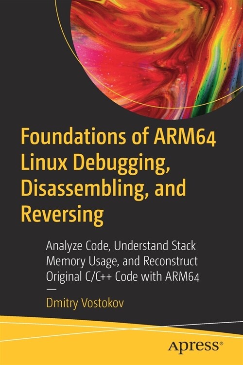 Foundations of Arm64 Linux Debugging, Disassembling, and Reversing: Analyze Code, Understand Stack Memory Usage, and Reconstruct Original C/C++ Code w (Paperback)