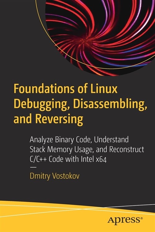 Foundations of Linux Debugging, Disassembling, and Reversing: Analyze Binary Code, Understand Stack Memory Usage, and Reconstruct C/C++ Code with Inte (Paperback)