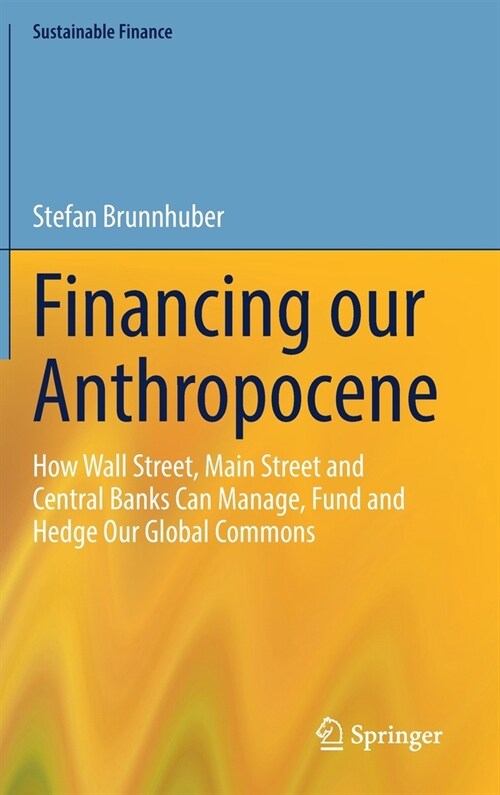 Financing Our Anthropocene: How Wall Street, Main Street and Central Banks Can Manage, Fund and Hedge Our Global Commons (Hardcover, 2023)