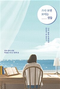 쓰다 보면 보이는 것들 : 나의 삶을 투명하게 만들어 준 글쓰기