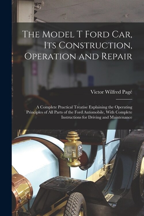 The Model T Ford Car, Its Construction, Operation and Repair: A Complete Practical Treatise Explaining the Operating Principles of All Parts of the Fo (Paperback)