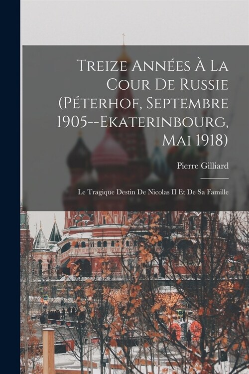 Treize Ann?s ?La Cour De Russie (P?erhof, Septembre 1905--Ekaterinbourg, Mai 1918): Le Tragique Destin De Nicolas II Et De Sa Famille (Paperback)