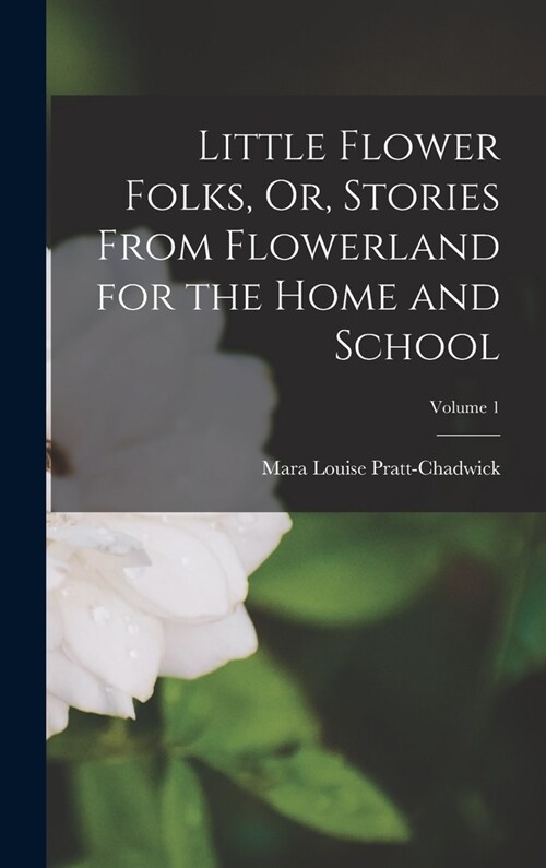 Little Flower Folks, Or, Stories From Flowerland for the Home and School; Volume 1 (Hardcover)