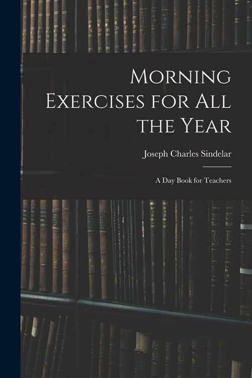 Morning Exercises for All the Year: A Day Book for Teachers (Paperback)