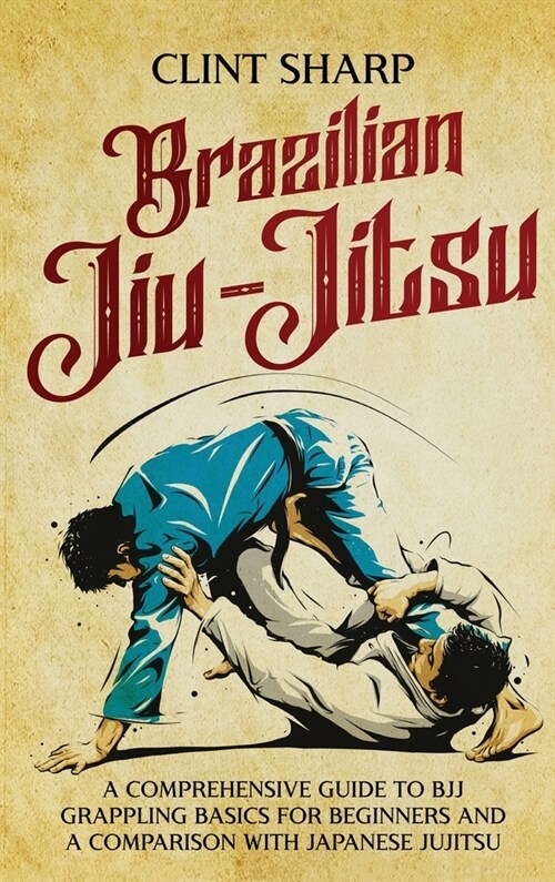 Brazilian Jiu-Jitsu: A Comprehensive Guide to BJJ Grappling Basics for Beginners and a Comparison with Japanese Jujitsu (Hardcover)