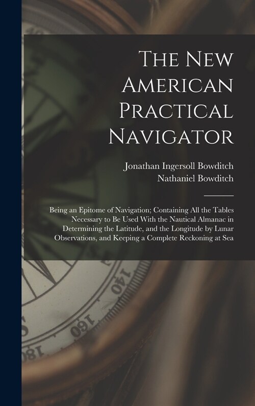 The New American Practical Navigator: Being an Epitome of Navigation; Containing All the Tables Necessary to Be Used With the Nautical Almanac in Dete (Hardcover)