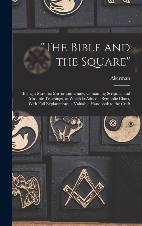 The Bible and the Square: Being a Masonic Mirror and Guide, Containing Scriptual and Masonic Teachings, to Which is Added a Symbolic Chart, With (Hardcover)