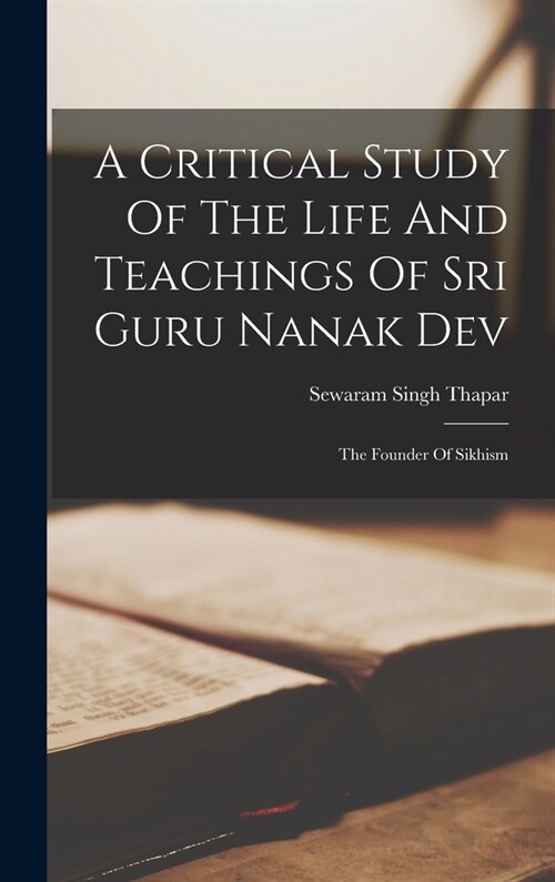 A Critical Study Of The Life And Teachings Of Sri Guru Nanak Dev: The Founder Of Sikhism (Hardcover)