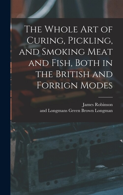 The Whole Art of Curing, Pickling, and Smoking Meat and Fish, Both in the British and Forrign Modes (Hardcover)