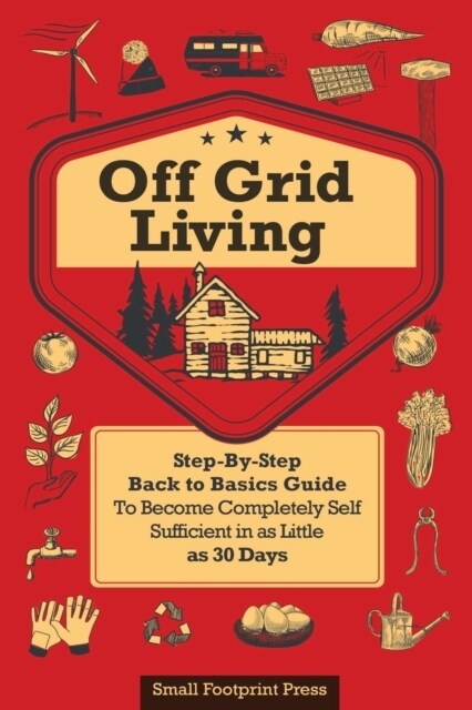 Off Grid Living: A Step-By-Step, Back to Basics Guide to Become Completely Self-Sufficient in as Little as 30 Days (Paperback)