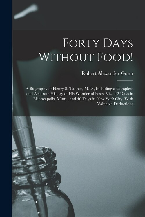 Forty Days Without Food!: A Biography of Henry S. Tanner, M.D., Including a Complete and Accurate History of His Wonderful Fasts, Viz.: 42 Days (Paperback)