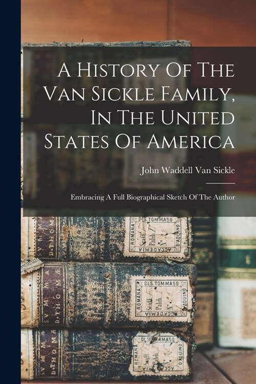 A History Of The Van Sickle Family, In The United States Of America: Embracing A Full Biographical Sketch Of The Author (Paperback)