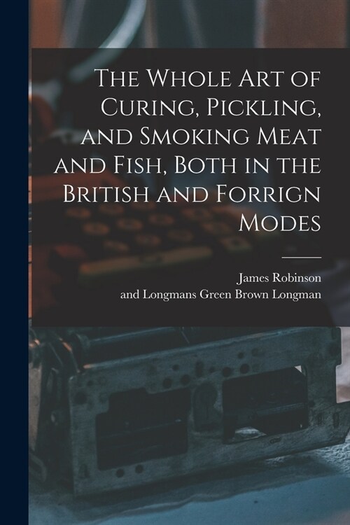 The Whole Art of Curing, Pickling, and Smoking Meat and Fish, Both in the British and Forrign Modes (Paperback)