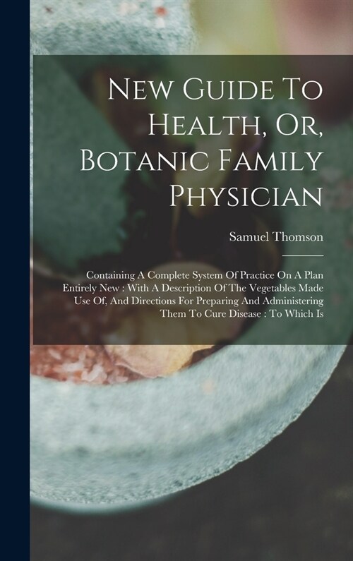 New Guide To Health, Or, Botanic Family Physician: Containing A Complete System Of Practice On A Plan Entirely New: With A Description Of The Vegetabl (Hardcover)