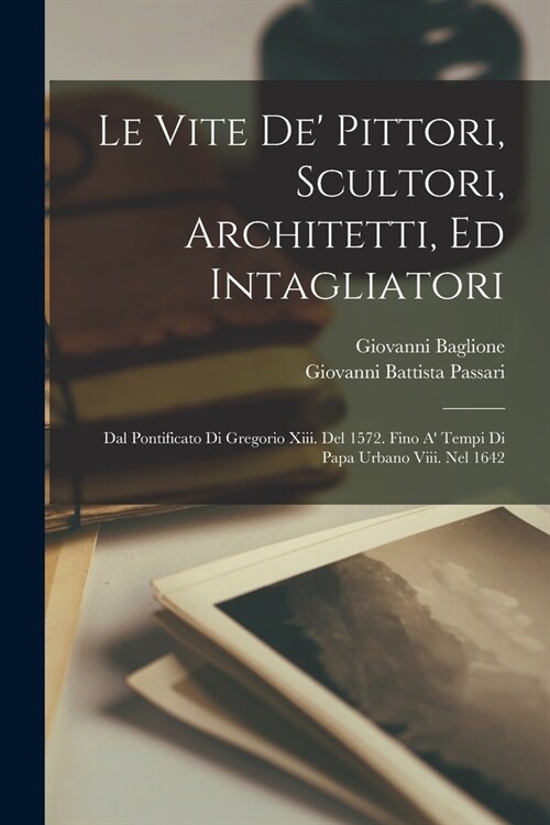 Le Vite De Pittori, Scultori, Architetti, Ed Intagliatori: Dal Pontificato Di Gregorio Xiii. Del 1572. Fino A Tempi Di Papa Urbano Viii. Nel 1642 (Paperback)