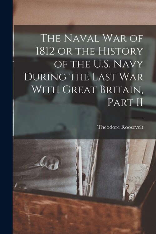 The Naval War of 1812 or the History of the U.S. Navy During the Last War With Great Britain, Part II (Paperback)