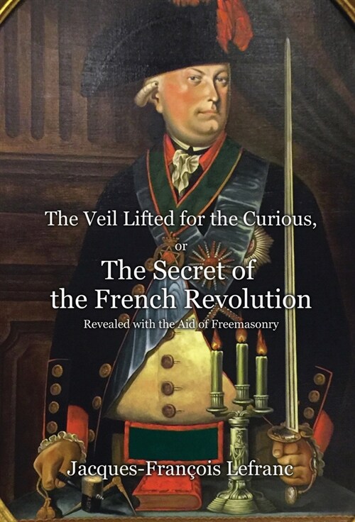 The Veil Lifted for the Curious, or The Secret of the French Revolution Revealed with the Aid of Freemasonry (Hardcover)