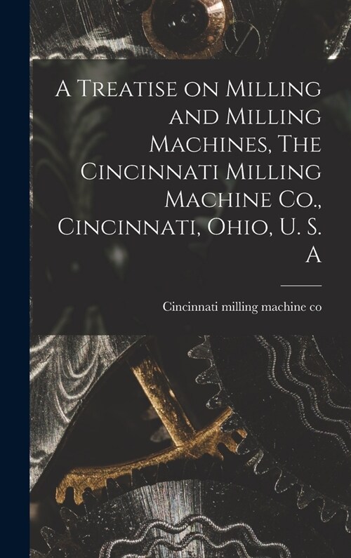 A Treatise on Milling and Milling Machines, The Cincinnati Milling Machine Co., Cincinnati, Ohio, U. S. A (Hardcover)