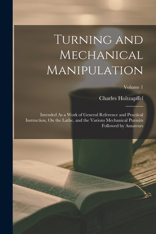 Turning and Mechanical Manipulation: Intended As a Work of General Reference and Practical Instruction, On the Lathe, and the Various Mechanical Pursu (Paperback)