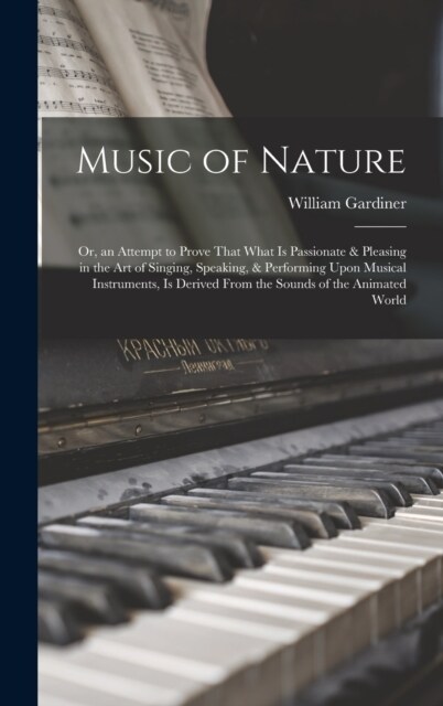 Music of Nature; Or, an Attempt to Prove That What Is Passionate & Pleasing in the Art of Singing, Speaking, & Performing Upon Musical Instruments, Is (Hardcover)