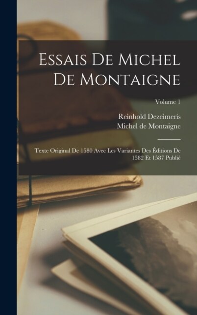 Essais De Michel De Montaigne: Texte Original De 1580 Avec Les Variantes Des ?itions De 1582 Et 1587 Publi? Volume 1 (Hardcover)