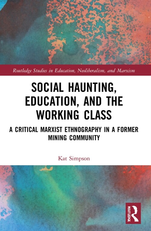 Social Haunting, Education, and the Working Class : A Critical Marxist Ethnography in a Former Mining Community (Paperback)