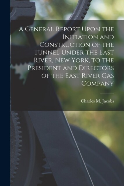 A General Report Upon the Initiation and Construction of the Tunnel Under the East River, New York, to the President and Directors of the East River G (Paperback)