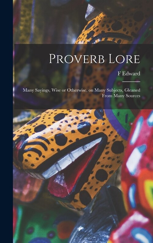 Proverb Lore; Many Sayings, Wise or Otherwise, on Many Subjects, Gleaned From Many Sources (Hardcover)